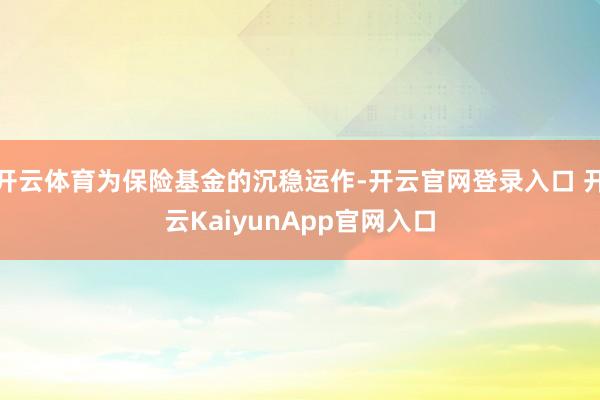 开云体育为保险基金的沉稳运作-开云官网登录入口 开云KaiyunApp官网入口