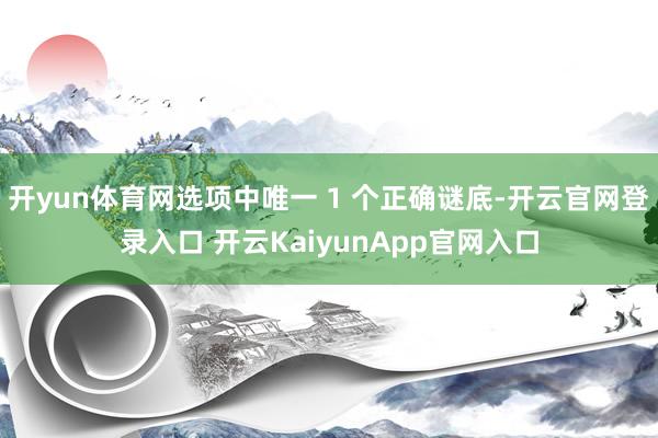 开yun体育网选项中唯一 1 个正确谜底-开云官网登录入口 开云KaiyunApp官网入口