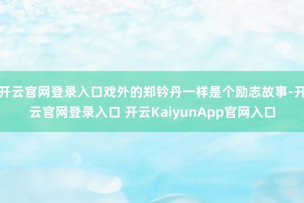 开云官网登录入口戏外的郑钤丹一样是个励志故事-开云官网登录入口 开云KaiyunApp官网入口