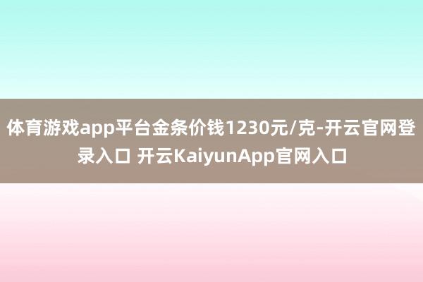 体育游戏app平台金条价钱1230元/克-开云官网登录入口 开云KaiyunApp官网入口