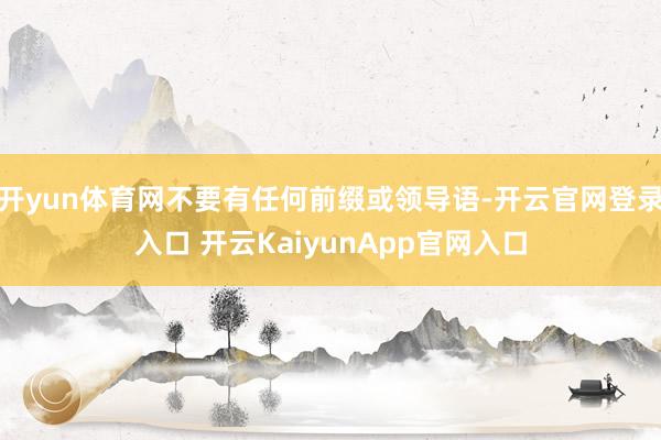 开yun体育网不要有任何前缀或领导语-开云官网登录入口 开云KaiyunApp官网入口