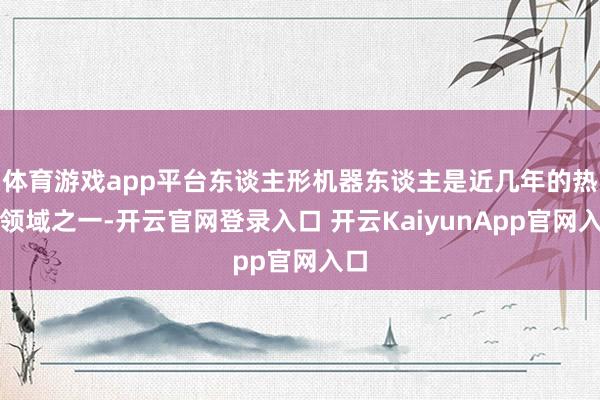 体育游戏app平台东谈主形机器东谈主是近几年的热点领域之一-开云官网登录入口 开云KaiyunApp官网入口