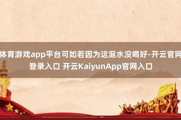体育游戏app平台可如若因为这涎水没喝好-开云官网登录入口 开云KaiyunApp官网入口