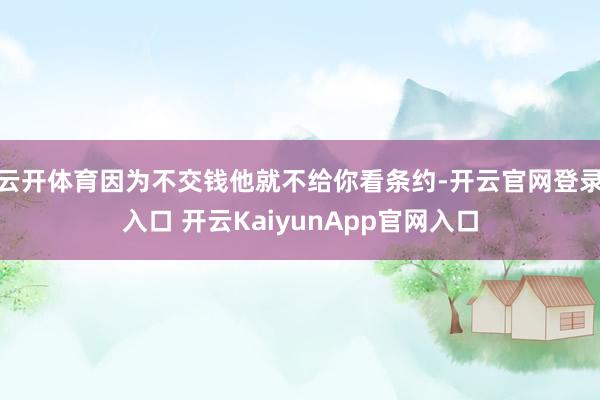 云开体育因为不交钱他就不给你看条约-开云官网登录入口 开云KaiyunApp官网入口