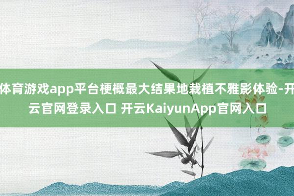体育游戏app平台梗概最大结果地栽植不雅影体验-开云官网登录入口 开云KaiyunApp官网入口