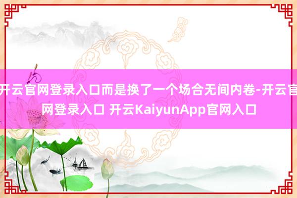 开云官网登录入口而是换了一个场合无间内卷-开云官网登录入口 开云KaiyunApp官网入口
