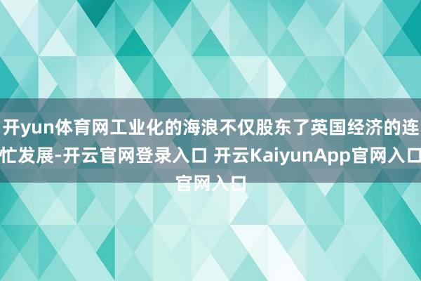 开yun体育网工业化的海浪不仅股东了英国经济的连忙发展-开云官网登录入口 开云KaiyunApp官网入口