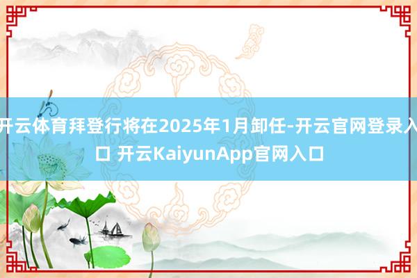 开云体育拜登行将在2025年1月卸任-开云官网登录入口 开云KaiyunApp官网入口