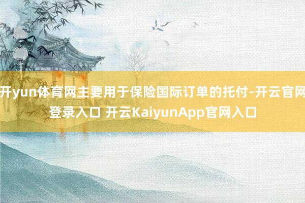 开yun体育网主要用于保险国际订单的托付-开云官网登录入口 开云KaiyunApp官网入口