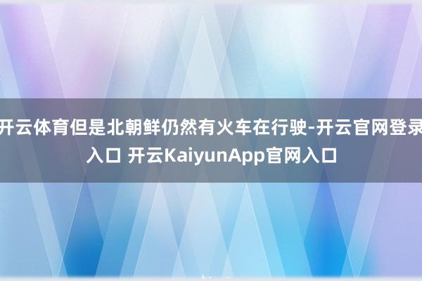 开云体育但是北朝鲜仍然有火车在行驶-开云官网登录入口 开云KaiyunApp官网入口