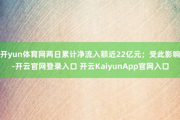 开yun体育网两日累计净流入额近22亿元;受此影响-开云官网登录入口 开云KaiyunApp官网入口