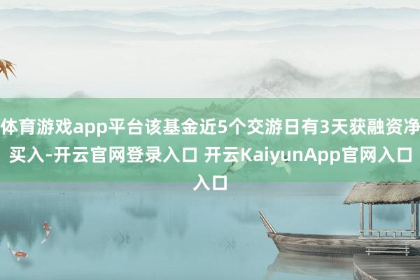 体育游戏app平台该基金近5个交游日有3天获融资净买入-开云官网登录入口 开云KaiyunApp官网入口