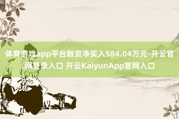 体育游戏app平台融资净买入584.04万元-开云官网登录入口 开云KaiyunApp官网入口