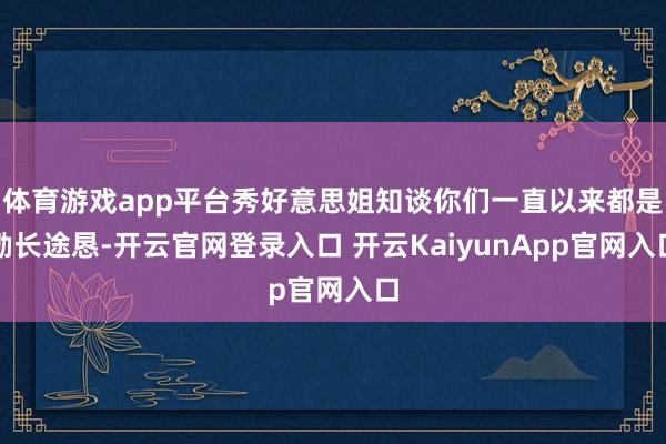 体育游戏app平台秀好意思姐知谈你们一直以来都是勤长途恳-开云官网登录入口 开云KaiyunApp官网入口