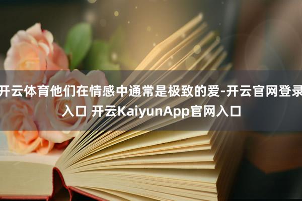 开云体育他们在情感中通常是极致的爱-开云官网登录入口 开云KaiyunApp官网入口