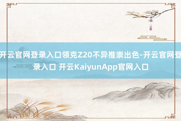 开云官网登录入口领克Z20不异推崇出色-开云官网登录入口 开云KaiyunApp官网入口