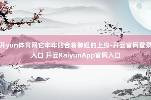 开yun体育网它牢牢贴合着御姐的上身-开云官网登录入口 开云KaiyunApp官网入口