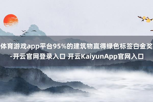 体育游戏app平台95%的建筑物赢得绿色标签白金奖-开云官网登录入口 开云KaiyunApp官网入口
