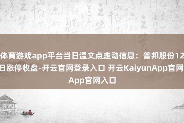体育游戏app平台当日温文点走动信息：普邦股份12月6日涨停收盘-开云官网登录入口 开云KaiyunApp官网入口