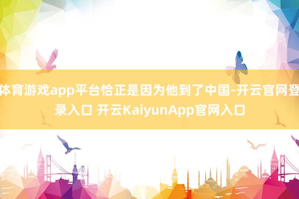 体育游戏app平台恰正是因为他到了中国-开云官网登录入口 开云KaiyunApp官网入口