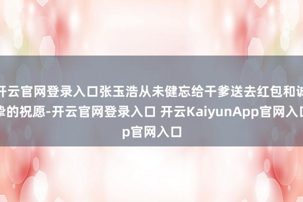 开云官网登录入口张玉浩从未健忘给干爹送去红包和诚挚的祝愿-开云官网登录入口 开云KaiyunApp官网入口