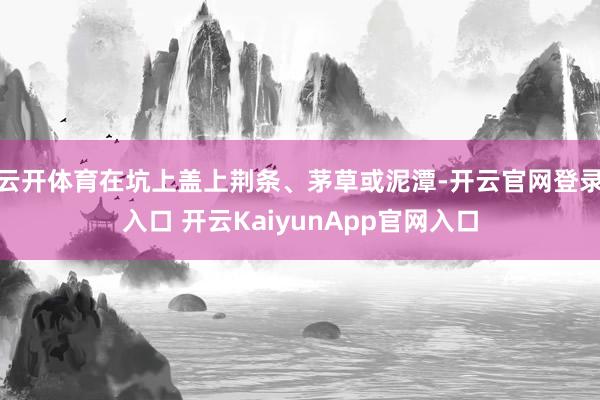 云开体育在坑上盖上荆条、茅草或泥潭-开云官网登录入口 开云KaiyunApp官网入口