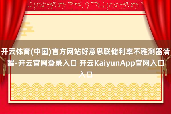 开云体育(中国)官方网站好意思联储利率不雅测器清醒-开云官网登录入口 开云KaiyunApp官网入口