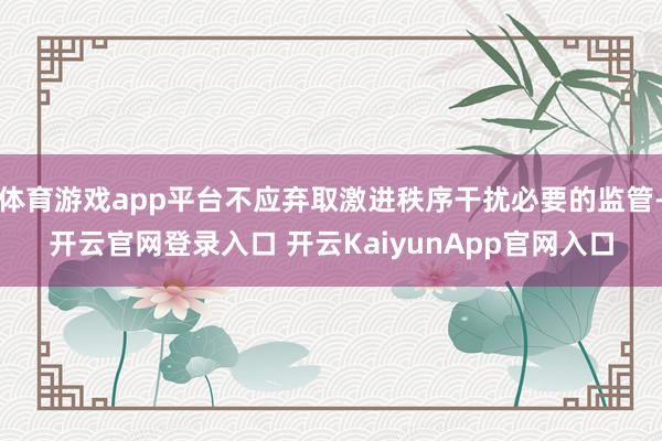 体育游戏app平台不应弃取激进秩序干扰必要的监管-开云官网登录入口 开云KaiyunApp官网入口