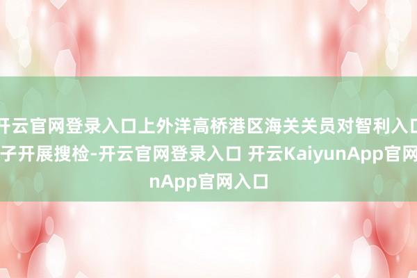 开云官网登录入口上外洋高桥港区海关关员对智利入口车厘子开展搜检-开云官网登录入口 开云KaiyunApp官网入口