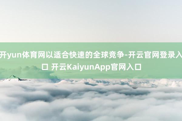 开yun体育网以适合快速的全球竞争-开云官网登录入口 开云KaiyunApp官网入口