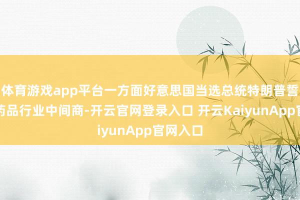 体育游戏app平台一方面好意思国当选总统特朗普誓词打掉药品行业中间商-开云官网登录入口 开云KaiyunApp官网入口