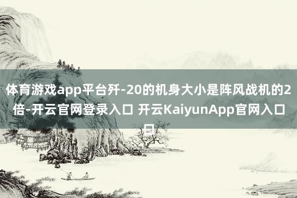 体育游戏app平台歼-20的机身大小是阵风战机的2倍-开云官网登录入口 开云KaiyunApp官网入口