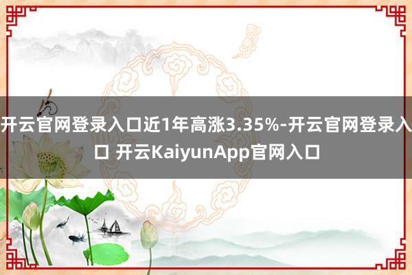 开云官网登录入口近1年高涨3.35%-开云官网登录入口 开云KaiyunApp官网入口
