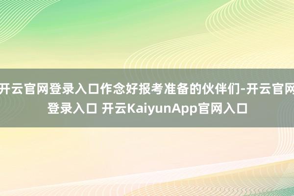 开云官网登录入口作念好报考准备的伙伴们-开云官网登录入口 开云KaiyunApp官网入口