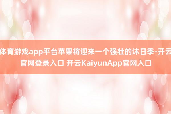 体育游戏app平台苹果将迎来一个强壮的沐日季-开云官网登录入口 开云KaiyunApp官网入口
