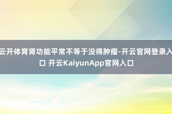 云开体育肾功能平常不等于没得肿瘤-开云官网登录入口 开云KaiyunApp官网入口