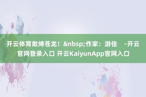 开云体育敢缚苍龙！&nbsp;作家：游佳    -开云官网登录入口 开云KaiyunApp官网入口
