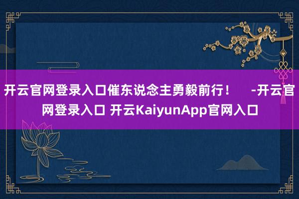 开云官网登录入口催东说念主勇毅前行！    -开云官网登录入口 开云KaiyunApp官网入口