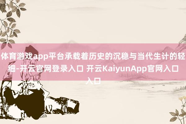 体育游戏app平台承载着历史的沉稳与当代生计的轻细-开云官网登录入口 开云KaiyunApp官网入口