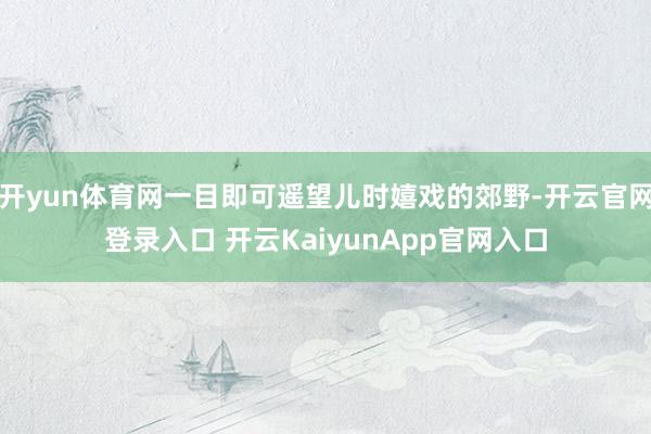 开yun体育网一目即可遥望儿时嬉戏的郊野-开云官网登录入口 开云KaiyunApp官网入口