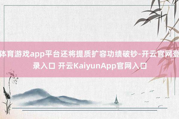 体育游戏app平台还将提质扩容功绩破钞-开云官网登录入口 开云KaiyunApp官网入口