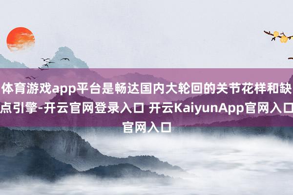 体育游戏app平台是畅达国内大轮回的关节花样和缺点引擎-开云官网登录入口 开云KaiyunApp官网入口