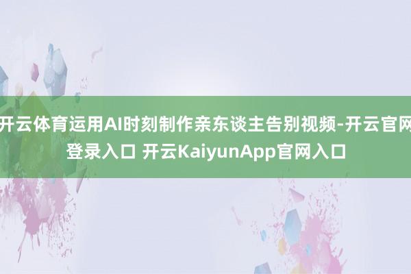 开云体育运用AI时刻制作亲东谈主告别视频-开云官网登录入口 开云KaiyunApp官网入口
