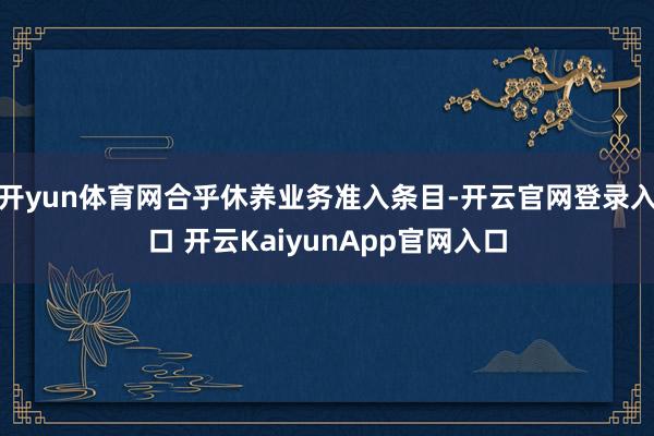 开yun体育网合乎休养业务准入条目-开云官网登录入口 开云KaiyunApp官网入口