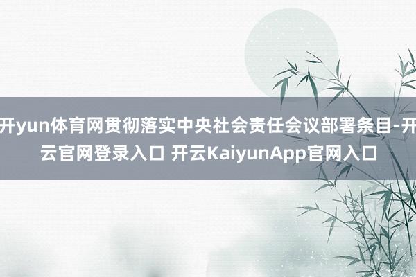 开yun体育网贯彻落实中央社会责任会议部署条目-开云官网登录入口 开云KaiyunApp官网入口