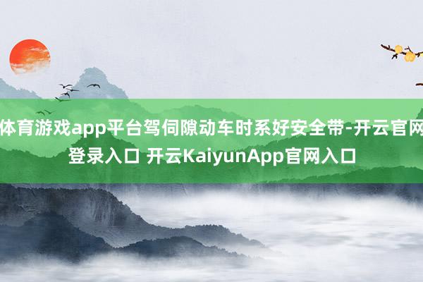 体育游戏app平台驾伺隙动车时系好安全带-开云官网登录入口 开云KaiyunApp官网入口