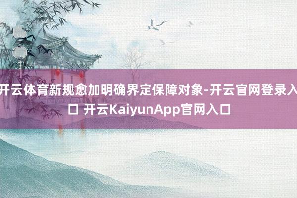开云体育新规愈加明确界定保障对象-开云官网登录入口 开云KaiyunApp官网入口