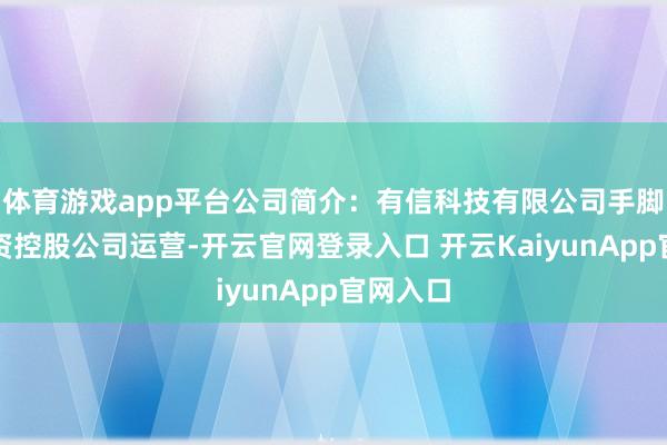 体育游戏app平台公司简介：有信科技有限公司手脚一家投资控股公司运营-开云官网登录入口 开云KaiyunApp官网入口