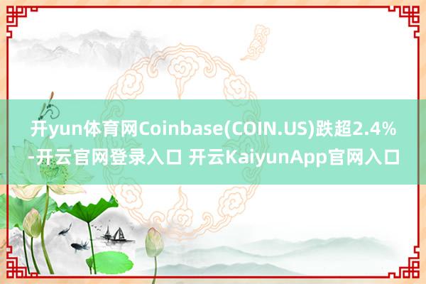 开yun体育网Coinbase(COIN.US)跌超2.4%-开云官网登录入口 开云KaiyunApp官网入口
