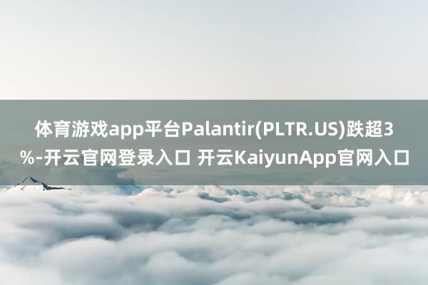 体育游戏app平台Palantir(PLTR.US)跌超3%-开云官网登录入口 开云KaiyunApp官网入口